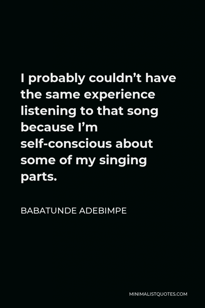Babatunde Adebimpe Quote - I probably couldn’t have the same experience listening to that song because I’m self-conscious about some of my singing parts.