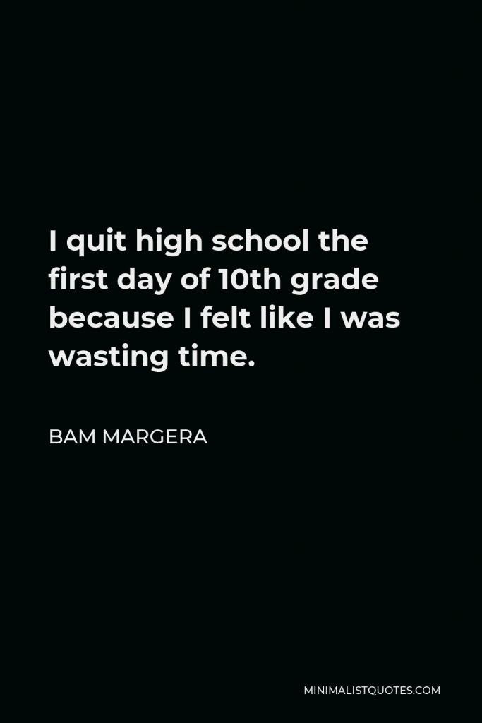 Bam Margera Quote - I quit high school the first day of 10th grade because I felt like I was wasting time.