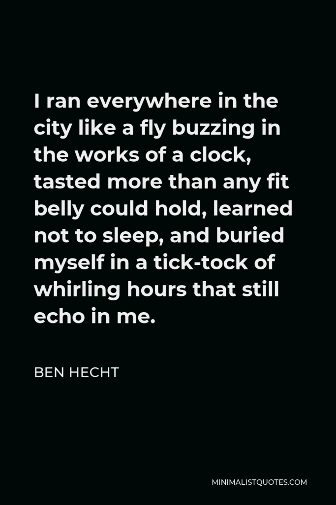 Ben Hecht Quote - I ran everywhere in the city like a fly buzzing in the works of a clock, tasted more than any fit belly could hold, learned not to sleep, and buried myself in a tick-tock of whirling hours that still echo in me.