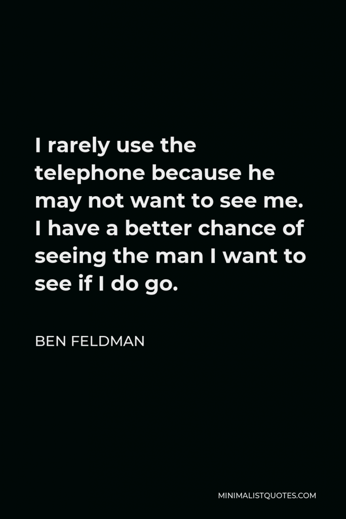 Ben Feldman Quote - I rarely use the telephone because he may not want to see me. I have a better chance of seeing the man I want to see if I do go.