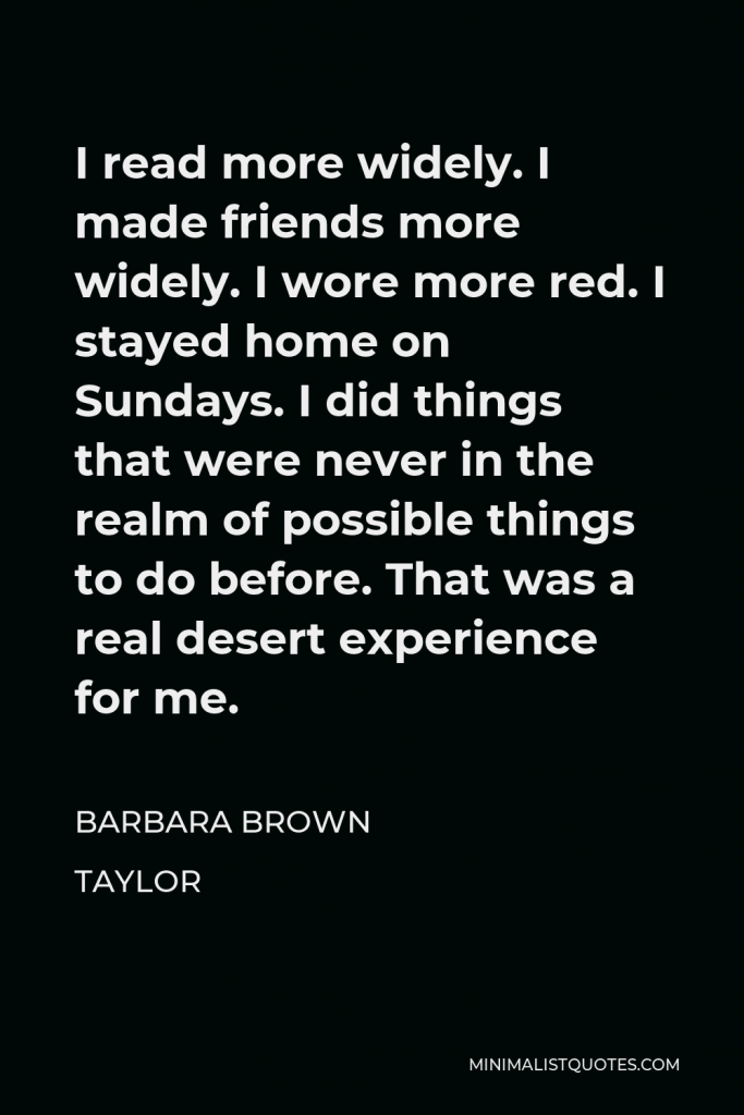 Barbara Brown Taylor Quote - I read more widely. I made friends more widely. I wore more red. I stayed home on Sundays. I did things that were never in the realm of possible things to do before. That was a real desert experience for me.