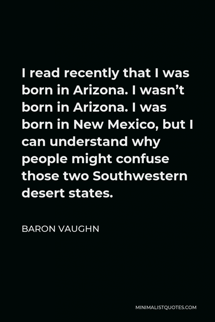 Baron Vaughn Quote - I read recently that I was born in Arizona. I wasn’t born in Arizona. I was born in New Mexico, but I can understand why people might confuse those two Southwestern desert states.