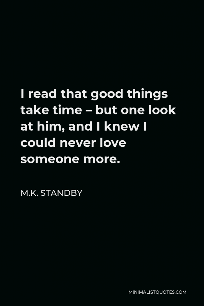 M.K. Standby Quote - I read that good things take time – but one look at him, and I knew I could never love someone more.