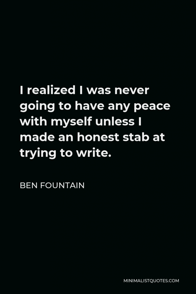 Ben Fountain Quote - I realized I was never going to have any peace with myself unless I made an honest stab at trying to write.