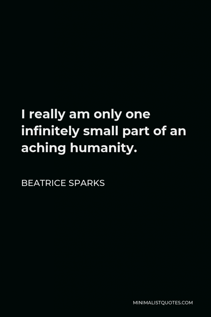 Beatrice Sparks Quote - I really am only one infinitely small part of an aching humanity.