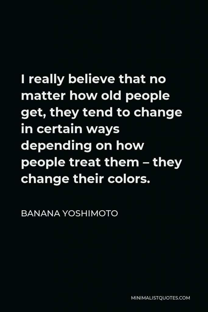 Banana Yoshimoto Quote - I really believe that no matter how old people get, they tend to change in certain ways depending on how people treat them – they change their colors.