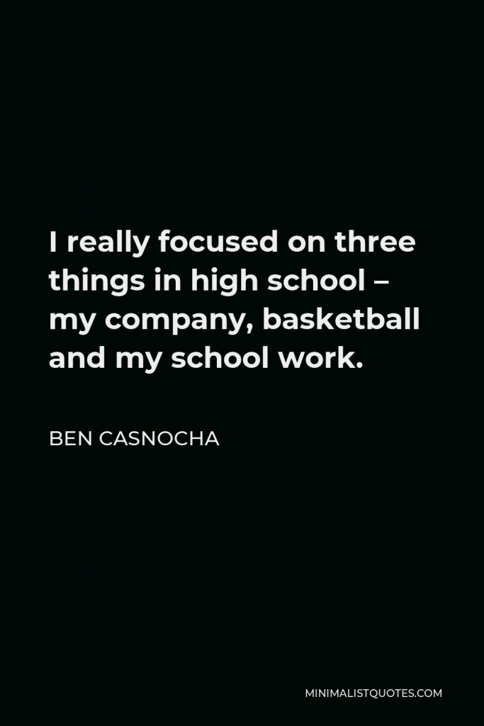Ben Casnocha Quote - I really focused on three things in high school – my company, basketball and my school work.