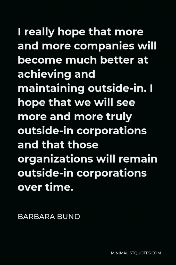 Barbara Bund Quote - I really hope that more and more companies will become much better at achieving and maintaining outside-in. I hope that we will see more and more truly outside-in corporations and that those organizations will remain outside-in corporations over time.