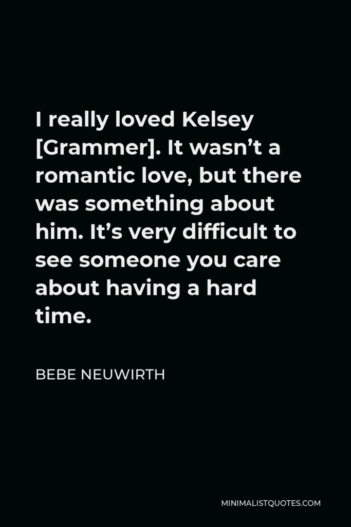 Bebe Neuwirth Quote - I really loved Kelsey [Grammer]. It wasn’t a romantic love, but there was something about him. It’s very difficult to see someone you care about having a hard time.