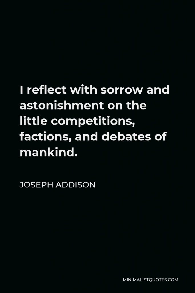 Joseph Addison Quote - I reflect with sorrow and astonishment on the little competitions, factions, and debates of mankind.