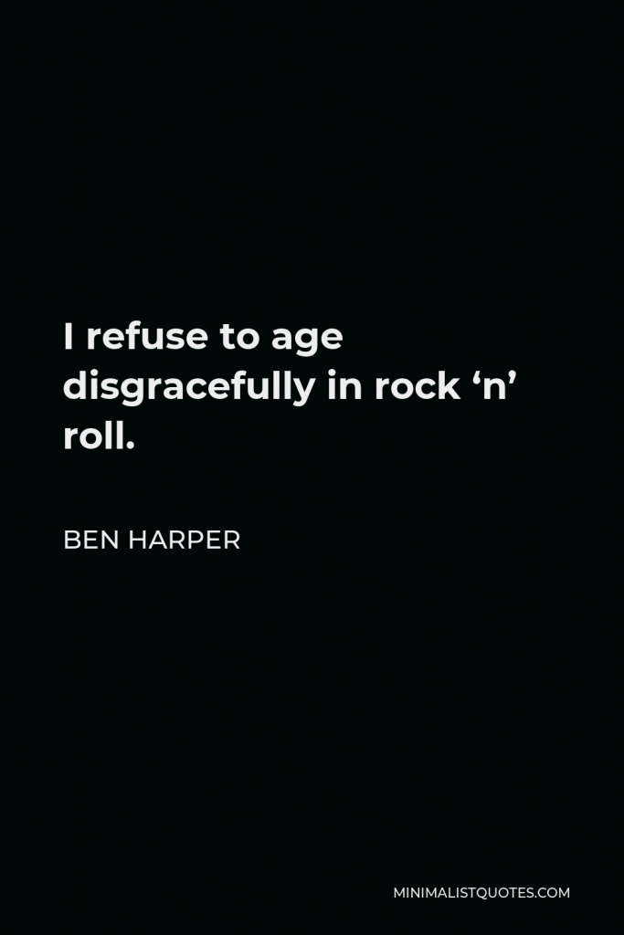 Ben Harper Quote - I refuse to age disgracefully in rock ‘n’ roll.