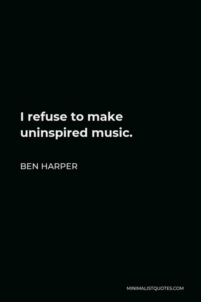 Ben Harper Quote - I refuse to make uninspired music.