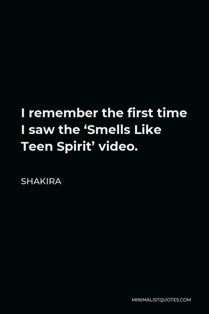 Shakira Quote - I remember the first time I saw the ‘Smells Like Teen Spirit’ video.
