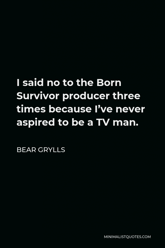 Bear Grylls Quote - I said no to the Born Survivor producer three times because I’ve never aspired to be a TV man.