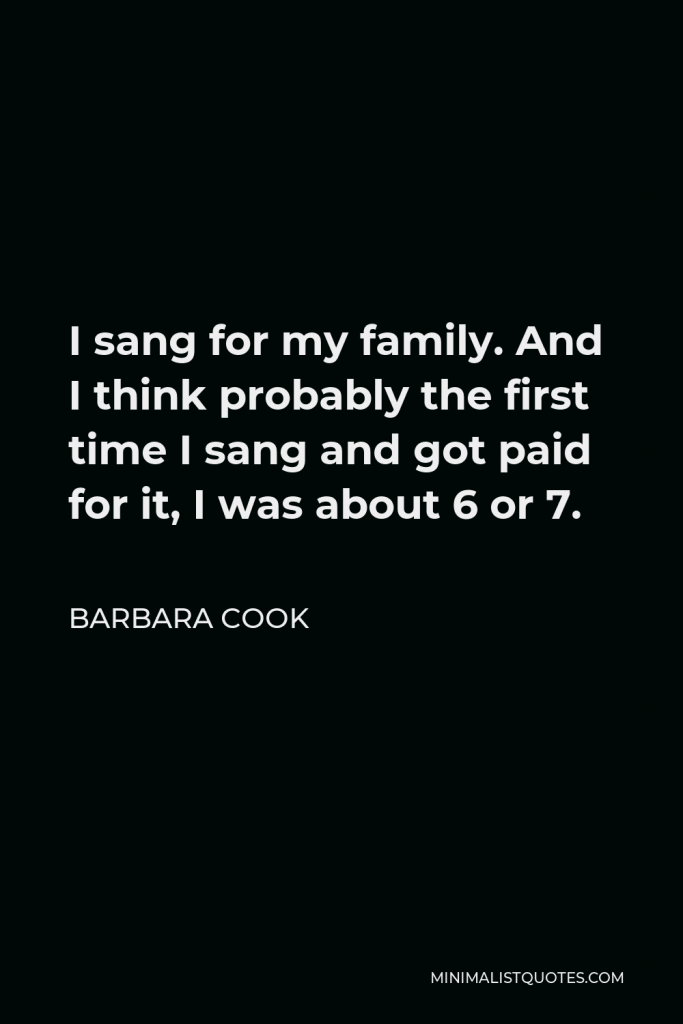 Barbara Cook Quote - I sang for my family. And I think probably the first time I sang and got paid for it, I was about 6 or 7.