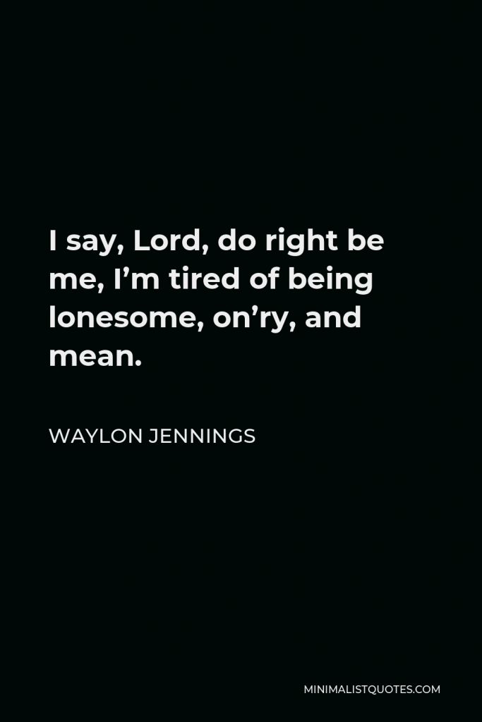 Waylon Jennings Quote - I say, Lord, do right be me, I’m tired of being lonesome, on’ry, and mean.