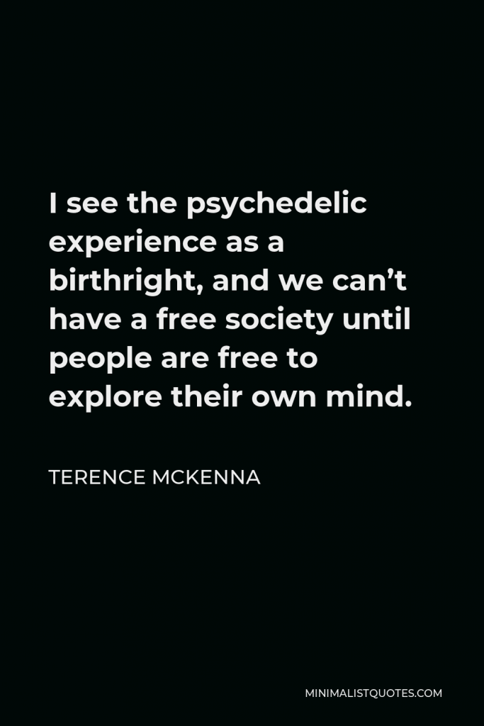 Terence McKenna Quote - I see the psychedelic experience as a birthright, and we can’t have a free society until people are free to explore their own mind.