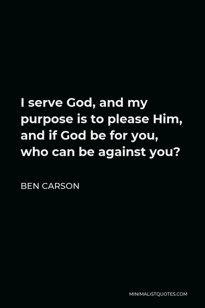 Ben Carson Quote - I serve God, and my purpose is to please Him, and if God be for you, who can be against you?