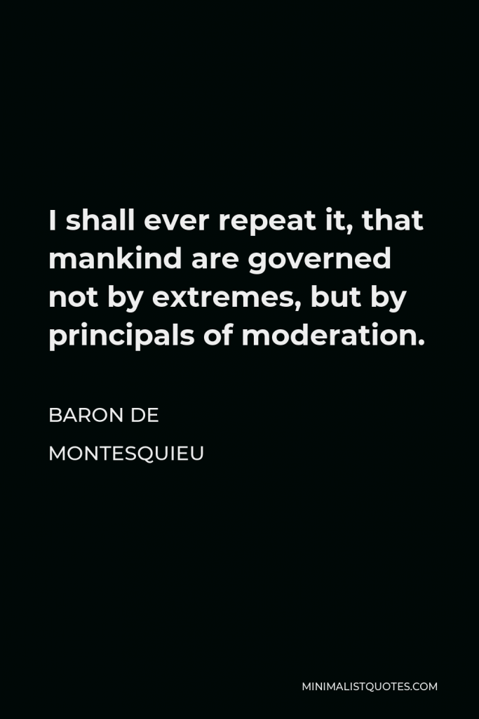 Baron de Montesquieu Quote - I shall ever repeat it, that mankind are governed not by extremes, but by principals of moderation.