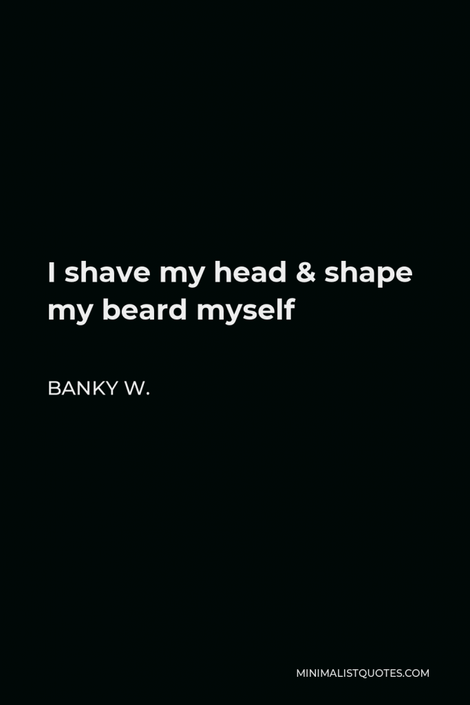 Banky W. Quote - I shave my head & shape my beard myself