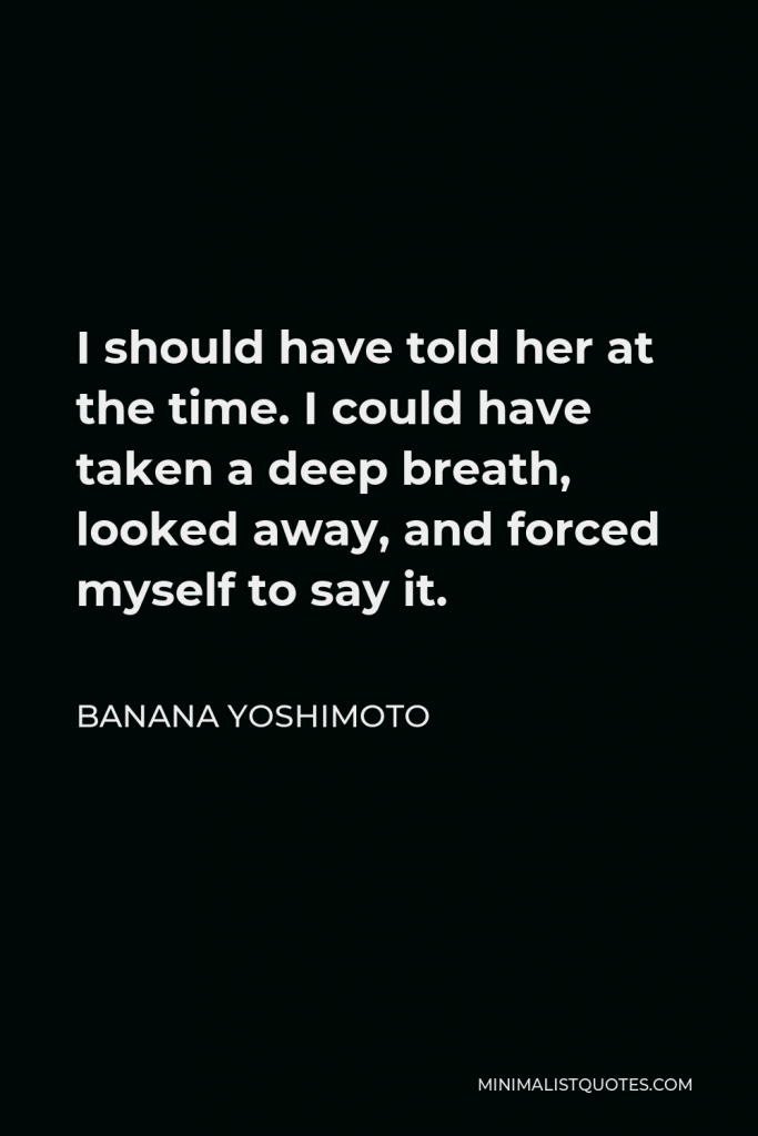 Banana Yoshimoto Quote - I should have told her at the time. I could have taken a deep breath, looked away, and forced myself to say it.