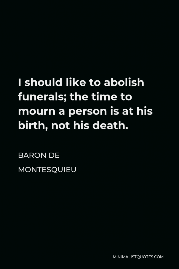 Baron de Montesquieu Quote - I should like to abolish funerals; the time to mourn a person is at his birth, not his death.