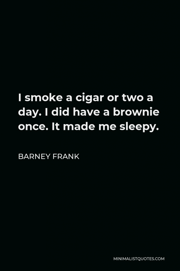 Barney Frank Quote - I smoke a cigar or two a day. I did have a brownie once. It made me sleepy.
