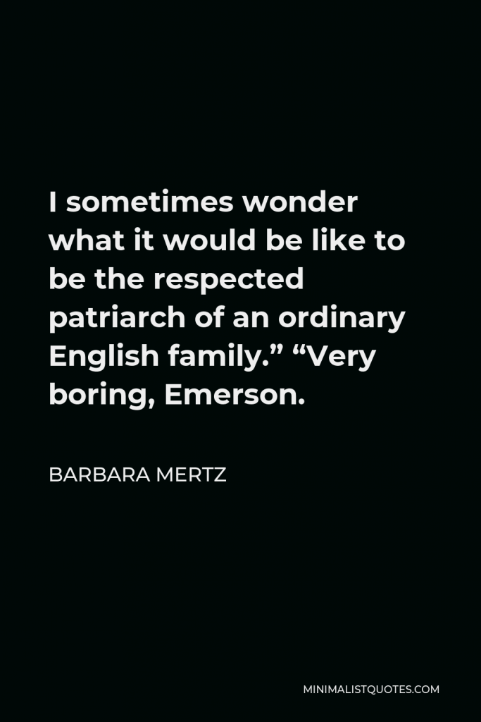 Barbara Mertz Quote - I sometimes wonder what it would be like to be the respected patriarch of an ordinary English family.” “Very boring, Emerson.