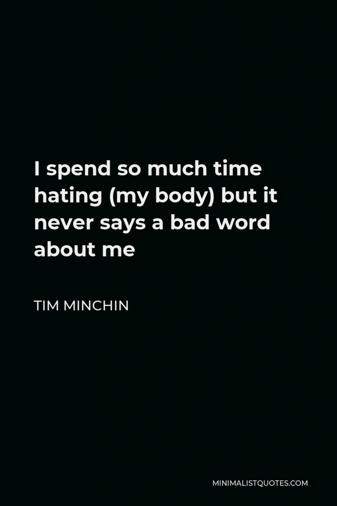 Tim Minchin Quote - I spend so much time hating (my body) but it never says a bad word about me