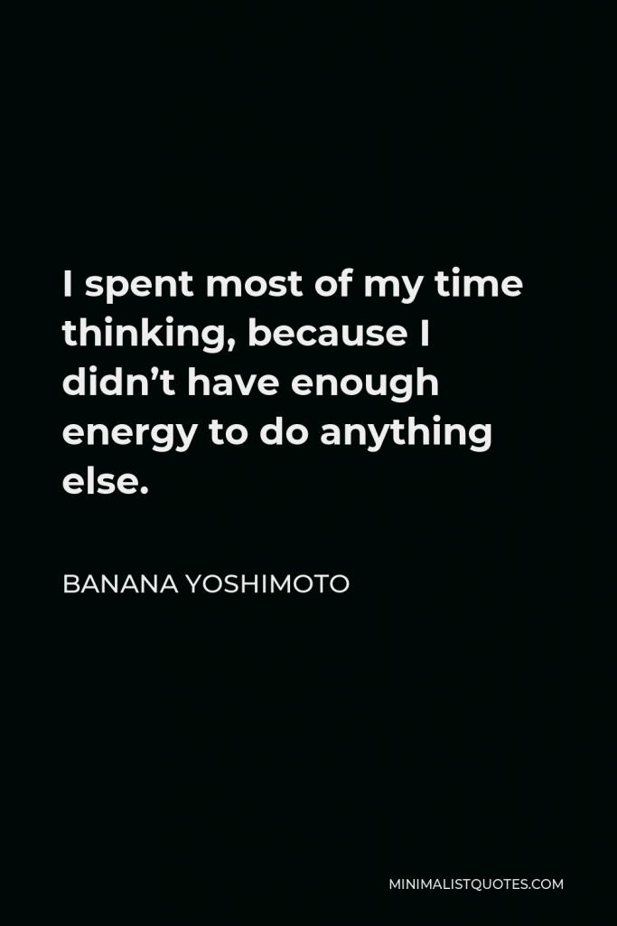 Banana Yoshimoto Quote - I spent most of my time thinking, because I didn’t have enough energy to do anything else.