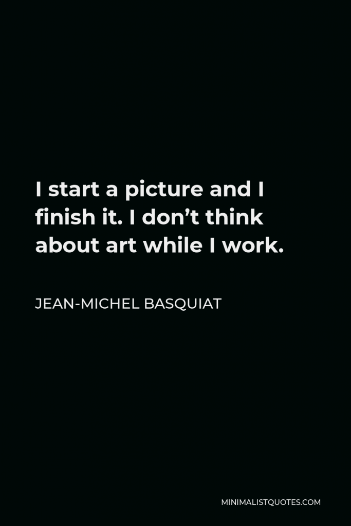 Jean-Michel Basquiat Quote - I start a picture and I finish it. I don’t think about art while I work.