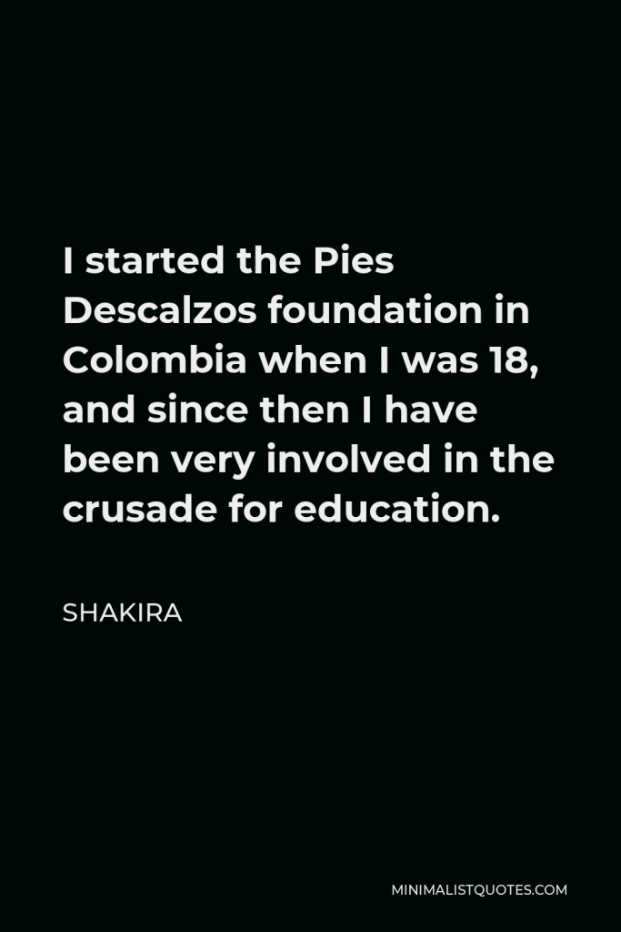 Shakira Quote - I started the Pies Descalzos foundation in Colombia when I was 18, and since then, I have been very involved in the crusade for education.
