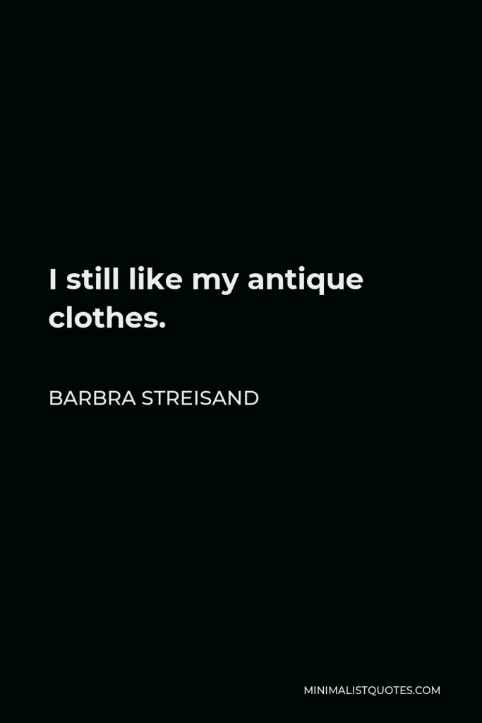Barbra Streisand Quote - I still like my antique clothes.
