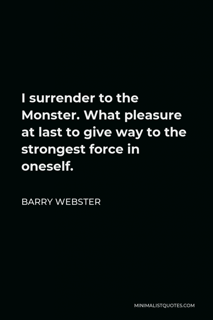 Barry Webster Quote - I surrender to the Monster. What pleasure at last to give way to the strongest force in oneself.