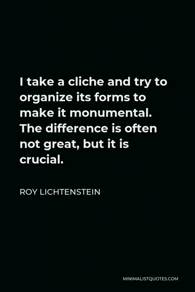 Roy Lichtenstein Quote - I take a cliche and try to organize its forms to make it monumental. The difference is often not great, but it is crucial.