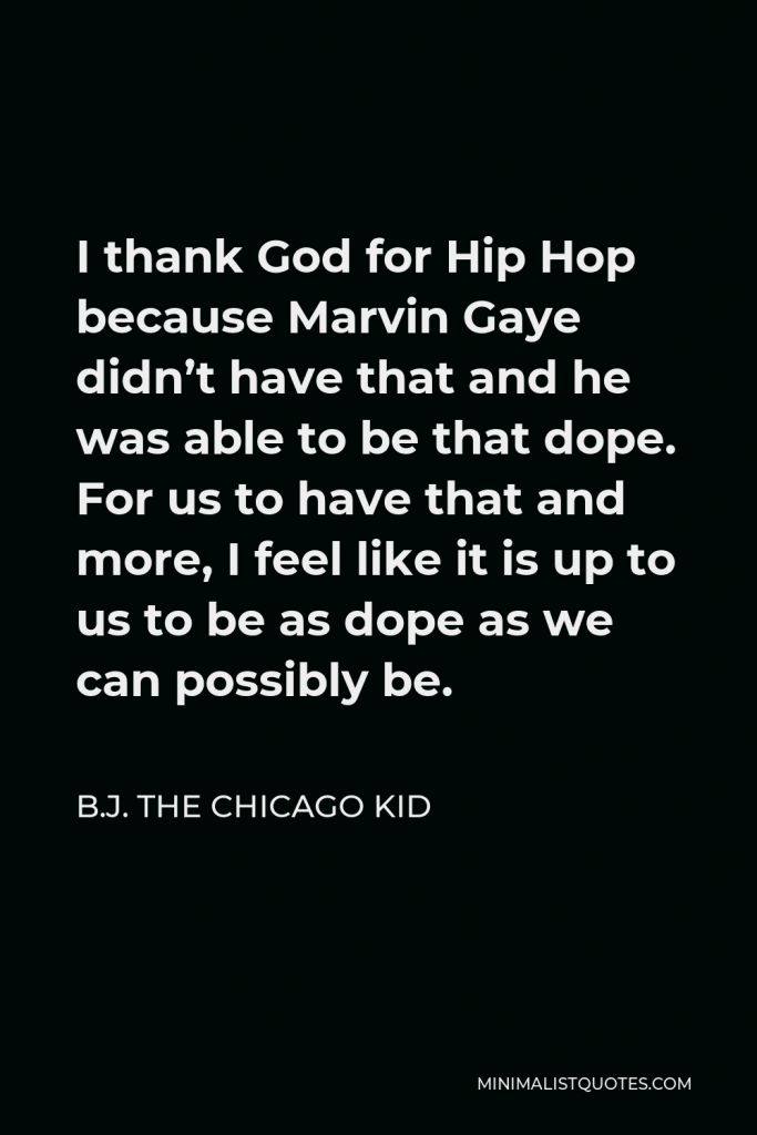 B.J. The Chicago Kid Quote - I thank God for Hip Hop because Marvin Gaye didn’t have that and he was able to be that dope. For us to have that and more, I feel like it is up to us to be as dope as we can possibly be.