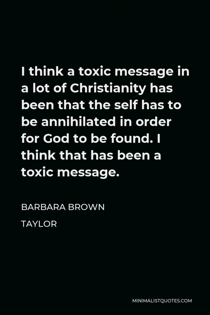 Barbara Brown Taylor Quote - I think a toxic message in a lot of Christianity has been that the self has to be annihilated in order for God to be found. I think that has been a toxic message.