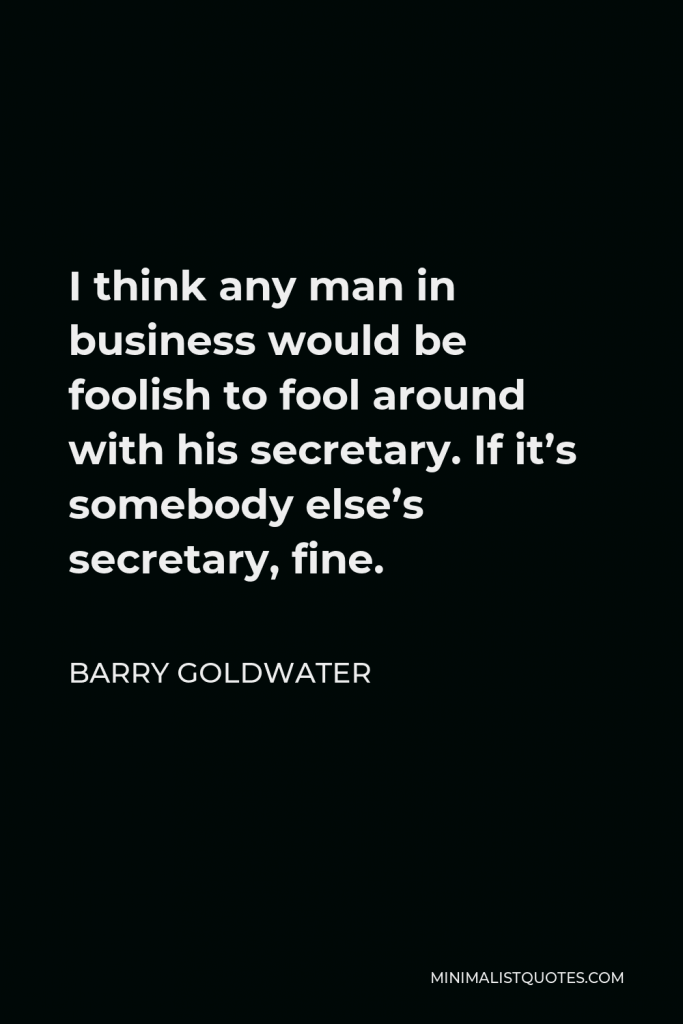 Barry Goldwater Quote - I think any man in business would be foolish to fool around with his secretary. If it’s somebody else’s secretary, fine.