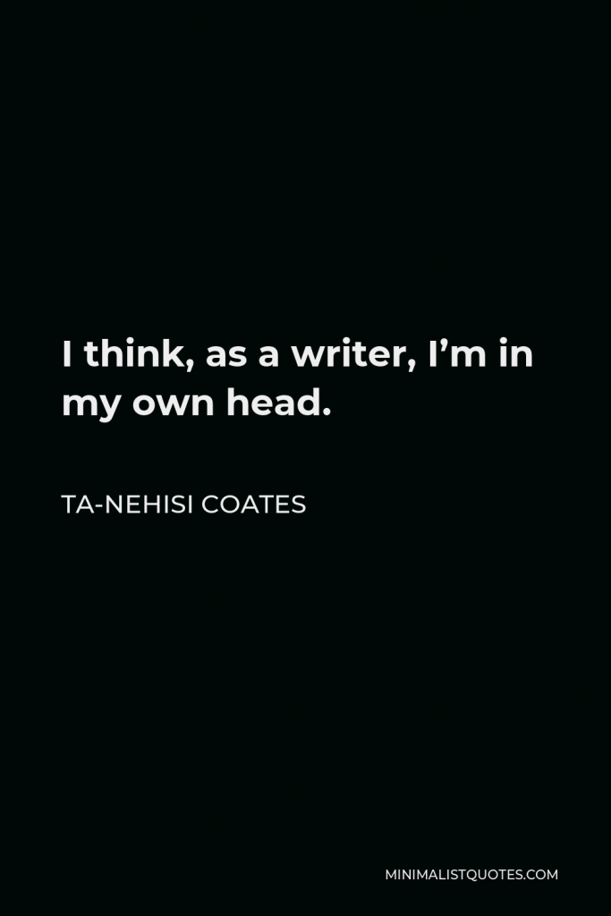Ta-Nehisi Coates Quote - I think, as a writer, I’m in my own head.