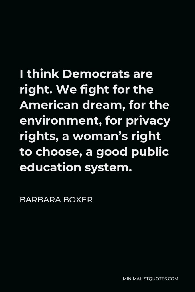 Barbara Boxer Quote - I think Democrats are right. We fight for the American dream, for the environment, for privacy rights, a woman’s right to choose, a good public education system.