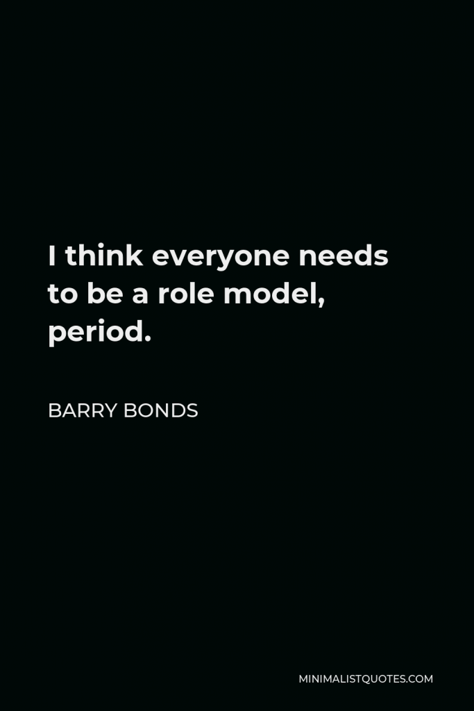 Barry Bonds Quote - I think everyone needs to be a role model, period.