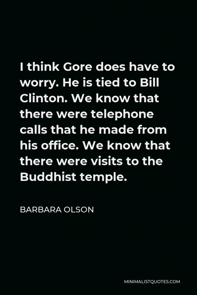 Barbara Olson Quote - I think Gore does have to worry. He is tied to Bill Clinton. We know that there were telephone calls that he made from his office. We know that there were visits to the Buddhist temple.