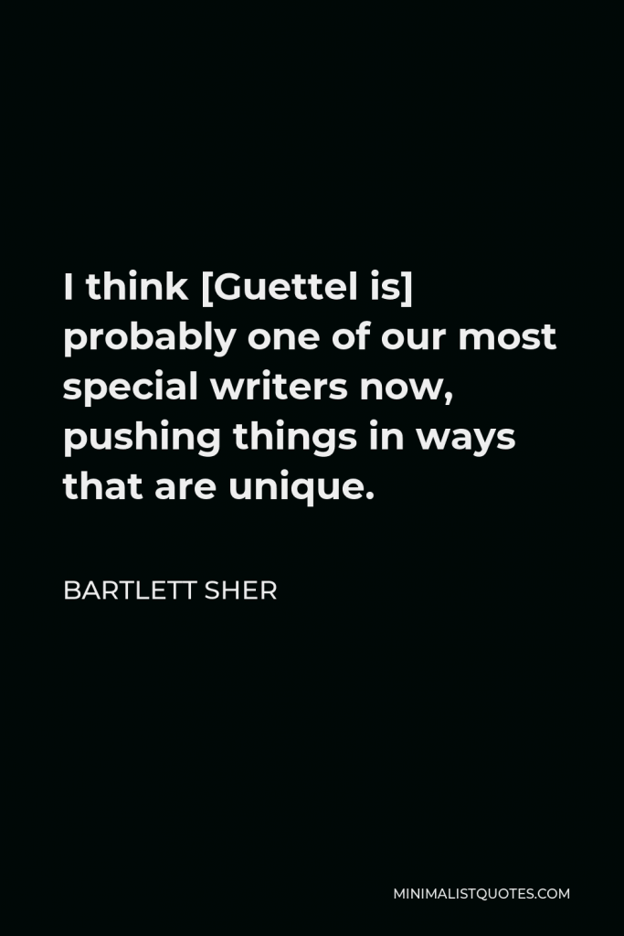 Bartlett Sher Quote - I think [Guettel is] probably one of our most special writers now, pushing things in ways that are unique.