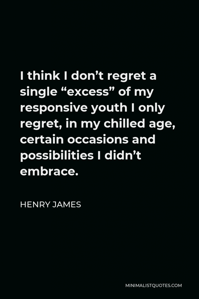 Henry James Quote - I think I don’t regret a single “excess” of my responsive youth I only regret, in my chilled age, certain occasions and possibilities I didn’t embrace.