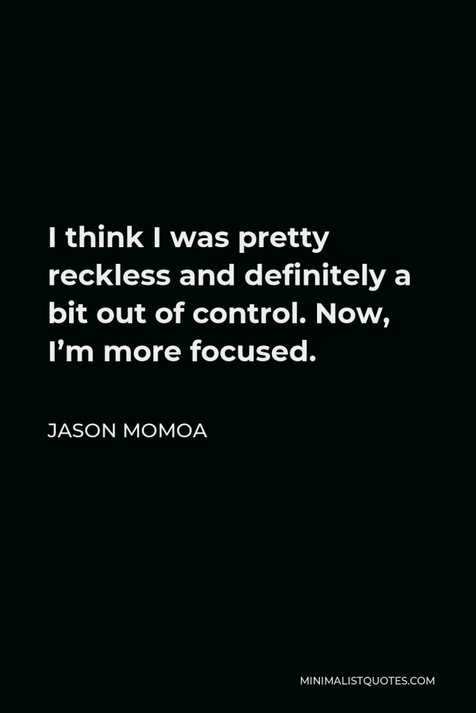 Jason Momoa Quote - I think I was pretty reckless and definitely a bit out of control. Now, I’m more focused.