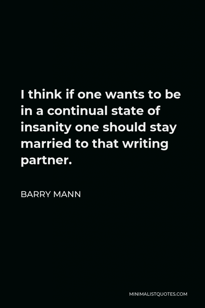 Barry Mann Quote - I think if one wants to be in a continual state of insanity one should stay married to that writing partner.