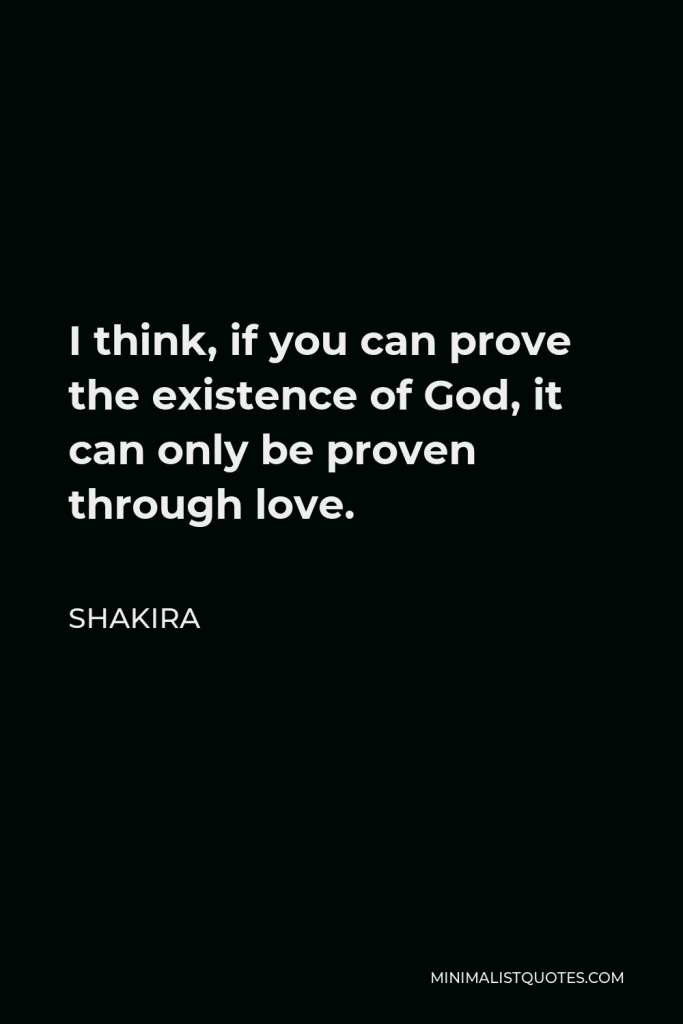 Shakira Quote - I think, if you can prove the existence of God, it can only be proven through love.