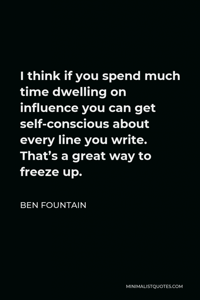 Ben Fountain Quote - I think if you spend much time dwelling on influence you can get self-conscious about every line you write. That’s a great way to freeze up.
