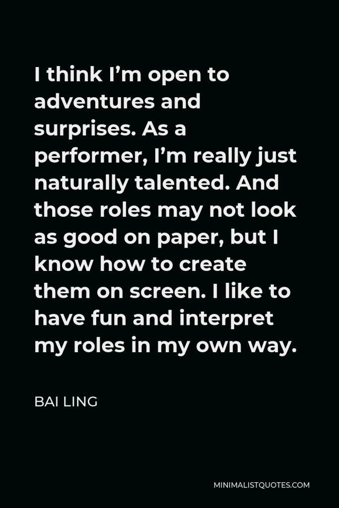 Bai Ling Quote - I think I’m open to adventures and surprises. As a performer, I’m really just naturally talented. And those roles may not look as good on paper, but I know how to create them on screen. I like to have fun and interpret my roles in my own way.