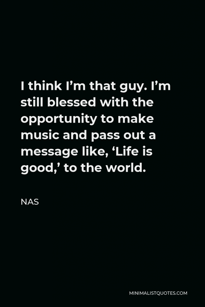 Nas Quote - I think I’m that guy. I’m still blessed with the opportunity to make music and pass out a message like, ‘Life is good,’ to the world.